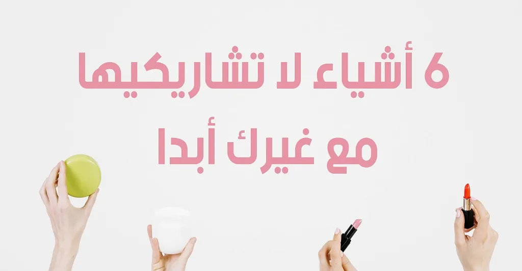 6  أشياء لا تشاركيها مع غيرك أبداً